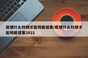 疫情什么时候才能彻底结束/疫情什么时候才能彻底结束2021