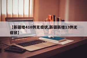 【新疆增410例无症状,新疆新增13例无症状】
