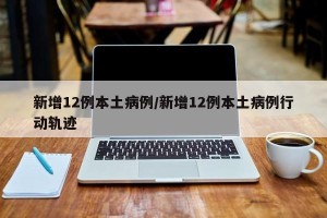 新增12例本土病例/新增12例本土病例行动轨迹