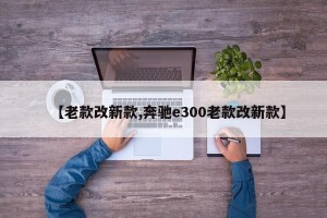 【老款改新款,奔驰e300老款改新款】