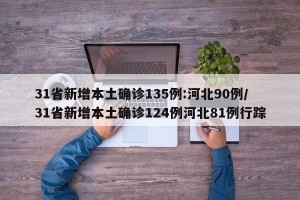 31省新增本土确诊135例:河北90例/31省新增本土确诊124例河北81例行踪