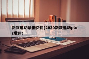 新款逸动最低费用(2020新款逸动plus费用)
