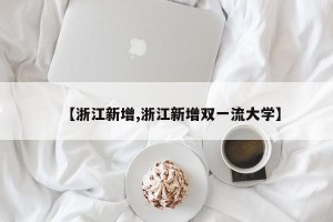 【浙江新增,浙江新增双一流大学】