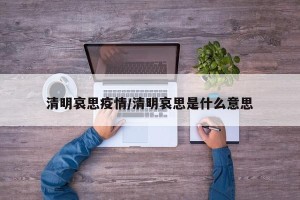 清明哀思疫情/清明哀思是什么意思
