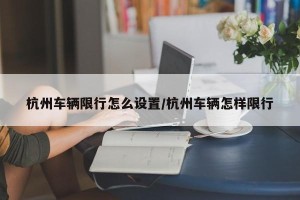 杭州车辆限行怎么设置/杭州车辆怎样限行