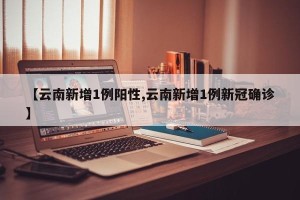 【云南新增1例阳性,云南新增1例新冠确诊】