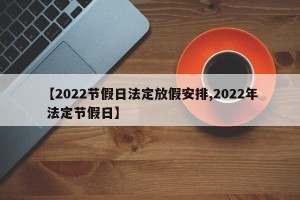 【2022节假日法定放假安排,2022年 法定节假日】