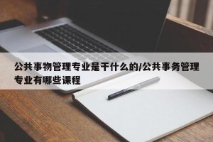 公共事物管理专业是干什么的/公共事务管理专业有哪些课程