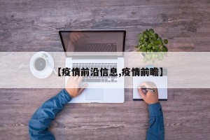 【疫情前沿信息,疫情前瞻】