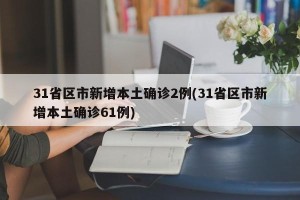 31省区市新增本土确诊2例(31省区市新增本土确诊61例)