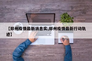 【郑州疫情最新消息实,郑州疫情最新行动轨迹】