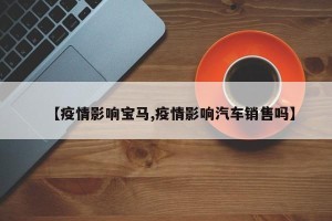 【疫情影响宝马,疫情影响汽车销售吗】