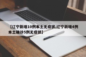 【辽宁新增10例本土无症状,辽宁新增4例本土确诊5例无症状】