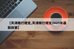 【天津限行规定,天津限行规定2025年最新政策】