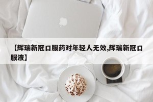 【辉瑞新冠口服药对年轻人无效,辉瑞新冠口服液】