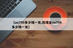 【au750多少钱一克,玫瑰金au750多少钱一克】