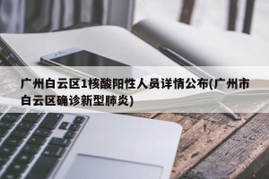 广州白云区1核酸阳性人员详情公布(广州市白云区确诊新型肺炎)