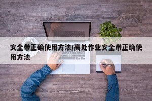 安全带正确使用方法/高处作业安全带正确使用方法
