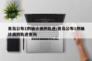青岛公布1例确诊病例轨迹/青岛公布1例确诊病例轨迹查询