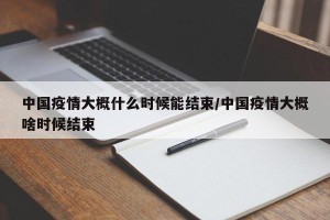 中国疫情大概什么时候能结束/中国疫情大概啥时候结束