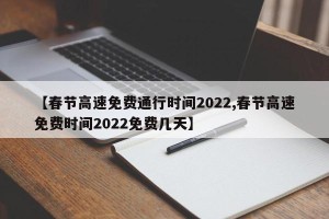 【春节高速免费通行时间2022,春节高速免费时间2022免费几天】