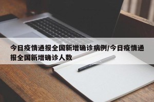 今日疫情通报全国新增确诊病例/今日疫情通报全国新增确诊人数