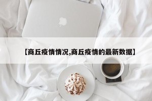 【商丘疫情情况,商丘疫情的最新数据】