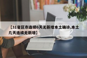 【31省区市连续6天无新增本土确诊,本土几天连续无新增】