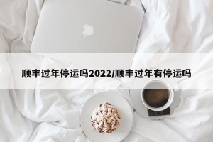 顺丰过年停运吗2022/顺丰过年有停运吗