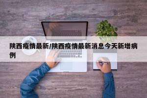陕西疫情最新/陕西疫情最新消息今天新增病例
