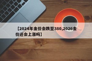 【2024年金价会跌至380,2026金价还会上涨吗】