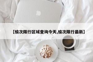 【榆次限行区域查询今天,榆次限行最新】