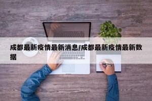 成都最新疫情最新消息/成都最新疫情最新数据