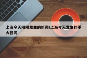 上海今天刚刚发生的新闻/上海今天发生的重大新闻