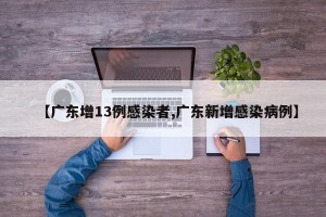 【广东增13例感染者,广东新增感染病例】