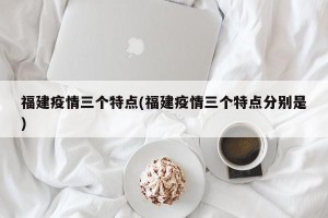 福建疫情三个特点(福建疫情三个特点分别是)