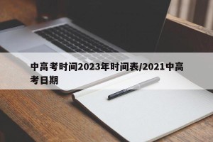 中高考时间2023年时间表/2021中高考日期