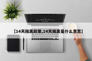 【14天隔离政策,14天隔离是什么意思】