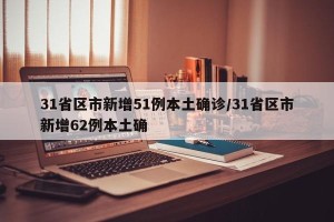 31省区市新增51例本土确诊/31省区市新增62例本土确