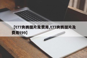 【t77奔腾图片及费用,t77奔腾图片及费用t99】