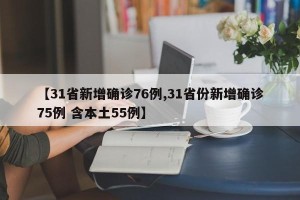 【31省新增确诊76例,31省份新增确诊75例 含本土55例】
