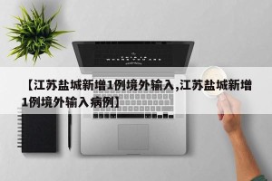 【江苏盐城新增1例境外输入,江苏盐城新增1例境外输入病例】