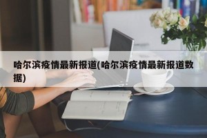 哈尔滨疫情最新报道(哈尔滨疫情最新报道数据)