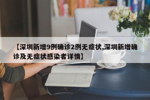 【深圳新增9例确诊2例无症状,深圳新增确诊及无症状感染者详情】
