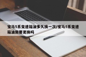 宝马5系变速箱油多久换一次/宝马5系变速箱油需要更换吗