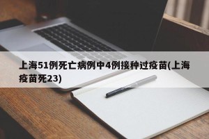 上海51例死亡病例中4例接种过疫苗(上海疫苗死23)