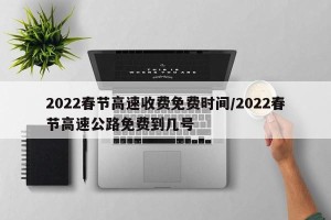 2022春节高速收费免费时间/2022春节高速公路免费到几号