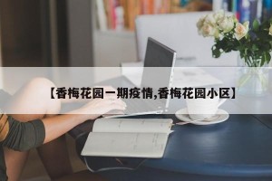 【香梅花园一期疫情,香梅花园小区】