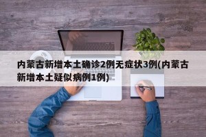 内蒙古新增本土确诊2例无症状3例(内蒙古新增本土疑似病例1例)