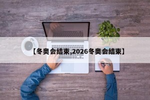 【冬奥会结束,2026冬奥会结束】